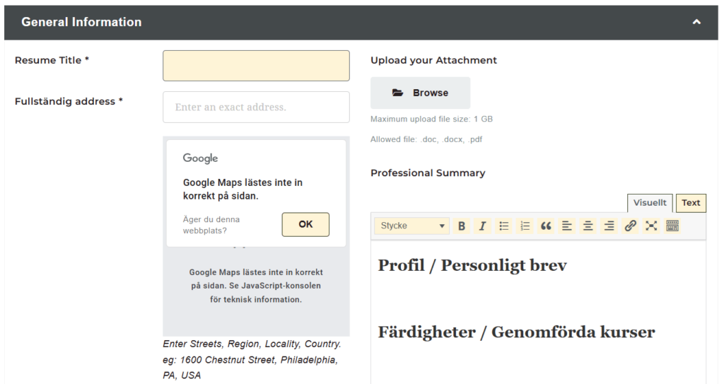 Bild som visar del 2 av en sida där man lägger in sitt CV. Överst finns rubriken "General information" med vita bokstäver mot en mörkgrå bakgrund. Under rubriken är bakgrunden vit och uppdelad i två sektioner. I den vänstra sektionen syns rubrikerna "Resume title" och "Fullständig adress". Till höger om varje rubrik finns respektive inmatningsfält – ett ljusgult och ett vitt. Under dessa fält finns en sektion med rubriken "Google" som meddelar att Google Maps inte laddades korrekt. I den högra sektionen finns rubriken "Upload your attachment" tillsammans med en ljusgrå knapp med en mapp-ikon och texten "Browse", samt information om tillåtna filstorlekar och filtyper. Nedanför finns rubriken "Professional Summary" följt av ett redigerbart textfält med ett synligt redigeringsverktyg. Fältet innehåller förifylld text: "Profil/Personligt brev" och "Färdigheter/Genomförda kurser". Bilden används för registrerings- och inloggningshjälp.